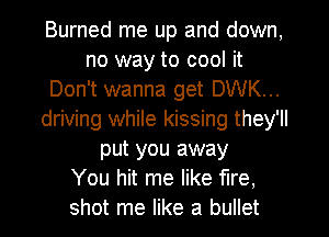 Burned me up and down,
no way to cool it
Don't wanna get DWK...
driving while kissing they'll
put you away
You hit me like fire,
shot me like a bullet