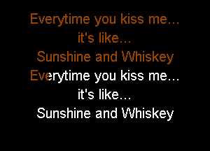 Everytime you kiss me...
it's like...
Sunshine and Whiskey

Everytime you kiss me...
it's like...
Sunshine and Whiskey