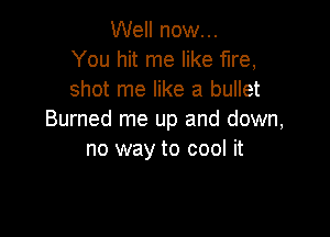 Well now...
You hit me like fire,
shot me like a bullet

Burned me up and down,
no way to cool it