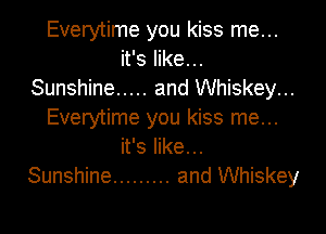Everytime you kiss me...
it's like...
Sunshine ..... and Whiskey...

Everytime you kiss me...
it's like...
Sunshine ......... and Whiskey