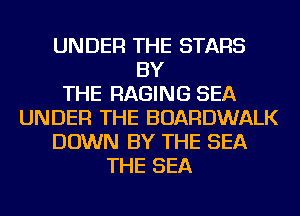 UNDER THE STARS
BY
THE RAGING SEA
UNDER THE BOARDWALK
DOWN BY THE SEA
THE SEA