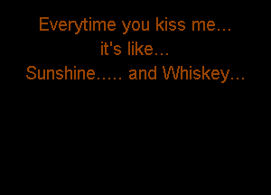 Everytime you kiss me...
it's like...
Sunshine ..... and Whiskey...