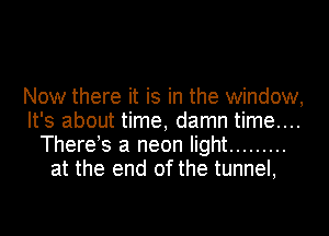 Now there it is in the window,
It's about time, damn time....
There s a neon light .........
at the end of the tunnel,