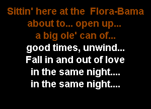 Sittin' here at the Flora-Bama
about to... open up...
a big ole' can of...
good times, unwind...
Fall in and out of love
in the same night....
in the same night....