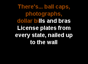 There's... ball caps,
photographs,
dollar bills and bras
License plates from

every state, nailed up
to the wall