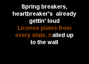 Spring breakers,
heartbreaker's already
gettin' loud
License plates from

every state, nailed up
to the wall