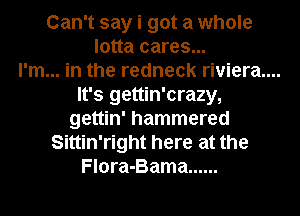 Can't say i got a whole
lotta cares...

I'm... in the redneck riviera....

It's gettin'crazy,
gettin' hammered
Sittin'right here at the
Flora-Bama ......