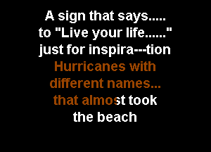 A sign that says .....
to Live your life ......
just for inspira---tion

Hurricanes with

different names...
that almost took
the beach