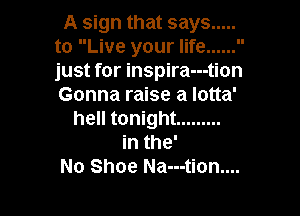 A sign that says .....
to Live your life ...... 
just for inspira---tion
Gonna raise a lotta'

hell tonight .........
in the'
No Shoe Na---tion....