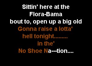 Sittin' here at the
Flora-Bama
bout to, open up a big old
Gonna raise a lotta'

hell tonight .........
in the'
No Shoe Na---tion....