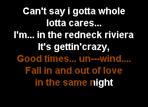 Can't say i gotta whole
lotta cares...

I'm... in the redneck riviera
It's gettin'crazy,
Good times... un---wind....
Fall in and out of love
in the same night