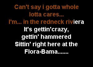 Can't say i gotta whole
lotta cares...

I'm... in the redneck riviera
It's gettin'crazy,
gettin' hammered
Sittin' right here at the
Flora-Bama .......