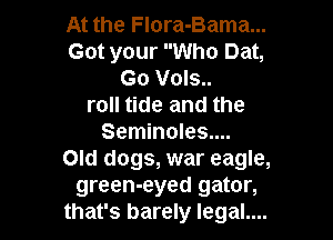 At the Flora-Bama...
Got your Who Dat,
Go Vols..
roll tide and the

Seminoles....
Old dogs, war eagle,
green-eyed gator,
that's barely legal....