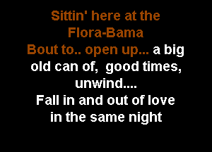 Sittin' here at the
Flora-Bama
Bout to.. open up... a big
old can of, good times,

unwind....
Fall in and out of love
in the same night