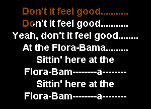 Don't it feel good ...........
Don't it feel good ...........
Yeah, don't it feel good ........
At the Flora-Bama .........
Sittin' here at the
Flora-Bam -------- a --------
Sittin' here at the
Flora-Bam -------- a --------