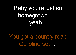 Baby youTe just so
homegrown .......
yeah...

You got a country road
Carolina soul...