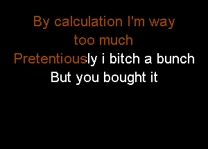 By calculation I'm way
too much
Pretentiously i bitch a bunch

But you bought it