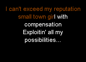 I can't exceed my reputation
small town girl with
compensation

Exploitin' all my
possibilities...