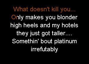 What doesn't kill you...
Only makes you blonder
high heels and my hotels

they just got taller....

Somethin' bout platinum

irrefutably