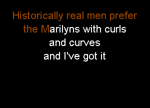 Historically real men prefer
the Marilyns with curls
and curves

and I've got it