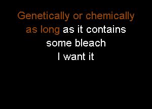 Genetically or chemically
as long as it contains
some bleach

I want it