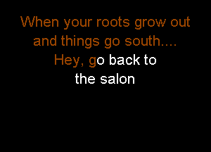 When your roots grow out
and things go south....
Hey, go back to

the salon