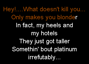 Hey!....What doesn't kill you...
Only makes you blonder
In fact, my heels and
my hotels
They just got taller
Somethin' bout platinum
irrefutably...