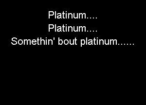 Platinum. . ..
Platinum...
Somethin' bout platinum ......