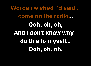 Words i wished i'd said...
come on the radio...
Ooh, oh, oh,

And i don't know why i
do this to myself...
Ooh, oh, oh,