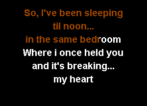 So, I've been sleeping
til noon...
in the same bedroom

Where i once held you
and it's breaking...
my heart