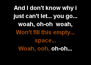 And I don't know why i
just can't let... you go...
woah, oh-oh woah,
Won't fill this empty...

space.
Woah, ooh, oh-oh...