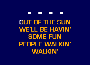 OUT OF THE SUN
WELL BE HAVIN'

SOME FUN

PEOPLE WALKIN'
WALKIN'