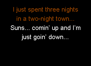 I just spent three nights
in a two-night town...
Suns... comin up and Fm

just goin' down...