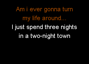 Am i ever gonna turn
my life around...
I just spend three nights

in a two-night town