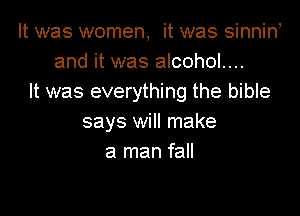 It was women, it was sinnin,
and it was alcohol....
It was everything the bible

says will make
a man fall