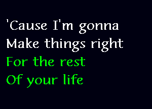 'Cause I'm gonna
Make things right

For the rest
Of your life