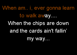 When am.. i, ever gonna learn
to walk away....
When the chips are down
and the cards ain't fallin
my way...