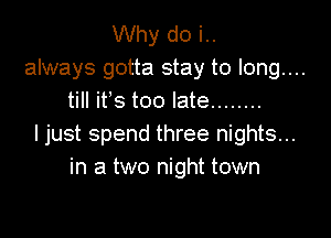 Why do i..
always gotta stay to long....
till ifs too late ........

ljust spend three nights...
in a two night town