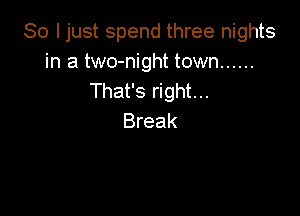 So I just spend three nights
in a two-night town ......
That's right...

Break