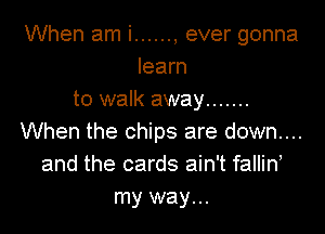 When am i ...... , ever gonna
learn
to walk away .......

When the chips are down....
and the cards ain't fallin
my way...