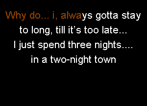 Why do... i, always gotta stay
to long, till ifs too late...
I just spend three nights...

in a two-night town