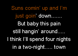 Suns comin up and Fm
just goin down .......
But baby this pain
still hangid around .....
I think Pll spend four nights

in a two-night ..... town I