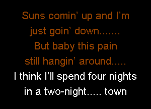 Suns comin up and Fm
just goin down .......
But baby this pain
still hangid around .....
I think Pll spend four nights

in a two-night ..... town I