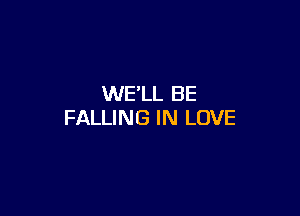 WE'LL BE

FALLING IN LOVE