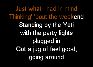 Just what i had in mind
Thinking' 'bout the weekend
Standing by the Yeti
with the party lights
plugged in
Got a jug of feel good,
going around