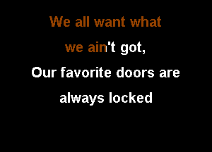 We all want what
we ain't got,

Our favorite doors are

always locked