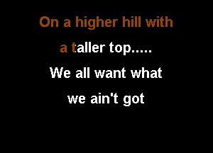 On a higher hill with

a taller top .....
We all want what

we ain't got