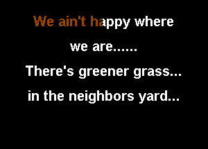 We ain't happy where
we are ......

There's greener grass...

in the neighbors yard...