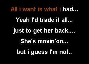 All i want is what i had...
Yeah I'd trade it all...
just to get her back....

She's movin'on...

but i guess I'm not..