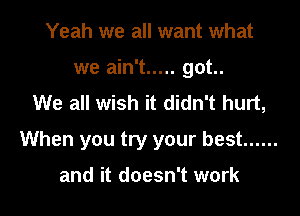 Yeah we all want what
' 't ..... got..
We all wish it didn't hurt,

When you try your best ......

and it doesn't work